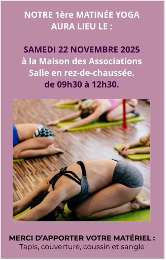 NOTRE 1ère MATINÉE YOGA AURA LIEU LE :  SAMEDI 22 NOVEMBRE 2025 à la Maison des Associations Salle en rez-de-chaussée. de 09h30 à 12h30.  MERCI D’APPORTER VOTRE MATÉRIEL : Tapis, couverture, coussin et sangle