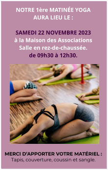 NOTRE 1ère MATINÉE YOGA AURA LIEU LE :  SAMEDI 22 NOVEMBRE 2023 à la Maison des Associations Salle en rez-de-chaussée. de 09h30 à 12h30.  MERCI D’APPORTER VOTRE MATÉRIEL : Tapis, couverture, coussin et sangle.