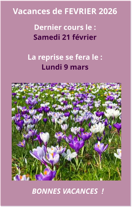 Vacances de FEVRIER 2026  Dernier cours le : Samedi 21 février   La reprise se fera le : Lundi 9 mars  BONNES VACANCES  !