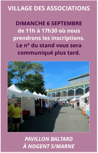 VILLAGE DES ASSOCIATIONS  DIMANCHE 6 septembre  de 11h à 17h30 où nous  prendrons les inscriptions. Le n° du stand vous sera  communiqué plus tard.  PAVillon baltard  à nogent s/marne