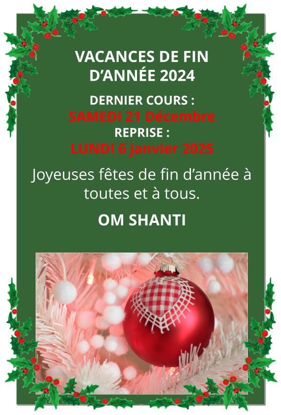 vacances DE FIN D’ANnée 2024 DERNIER COURS :SAMEDI 21 Décembre  REPRISE : LUNDI 6 janvier 2025 Joyeuses fêtes de fin d’année à toutes et à tous. OM SHANTI